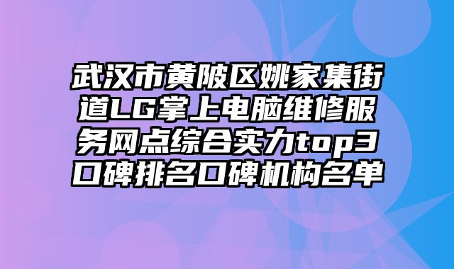 武漢市黃陂區姚家集街道LG掌上電腦維修服務網點綜合實力top3口碑排名口碑機構名單