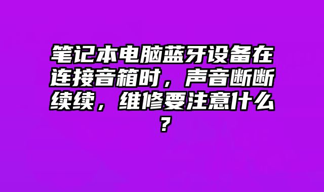 筆記本電腦藍牙設備在連接音箱時，聲音斷斷續續，維修要注意什么？