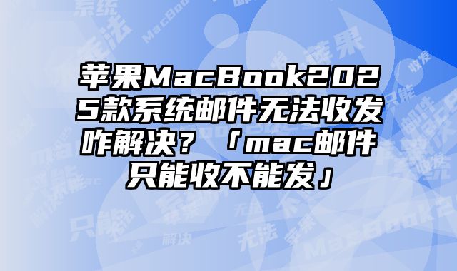 蘋果MacBook2025款系統郵件無法收發咋解決？「mac郵件只能收不能發」