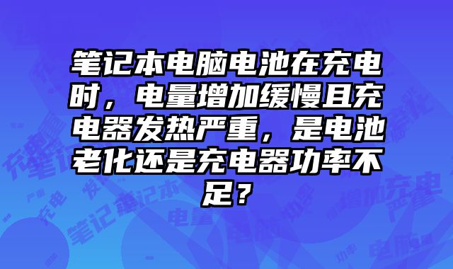 筆記本電腦電池在充電時，電量增加緩慢且充電器發熱嚴重，是電池老化還是充電器功率不足？