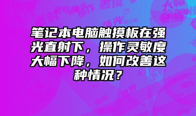筆記本電腦觸摸板在強光直射下，操作靈敏度大幅下降，如何改善這種情況？