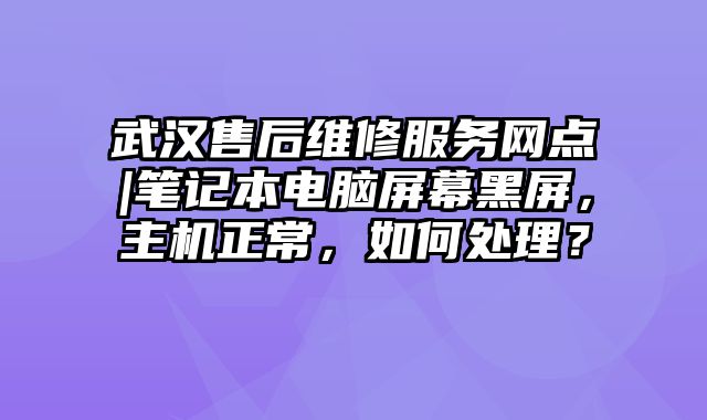 武漢售后維修服務網點|筆記本電腦屏幕黑屏，主機正常，如何處理？