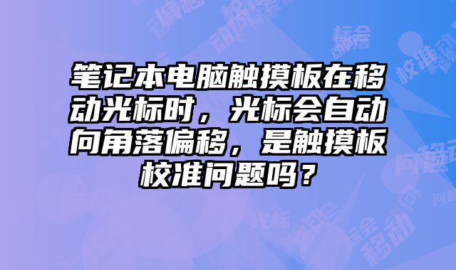 筆記本電腦觸摸板在移動光標(biāo)時，光標(biāo)會自動向角落偏移，是觸摸板校準(zhǔn)問題嗎？