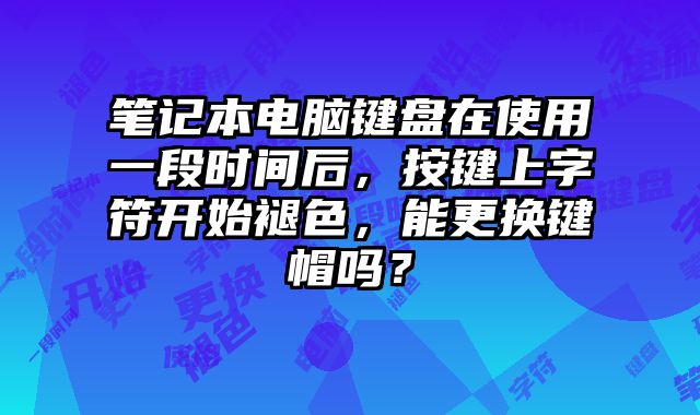 筆記本電腦鍵盤在使用一段時間后，按鍵上字符開始褪色，能更換鍵帽嗎？