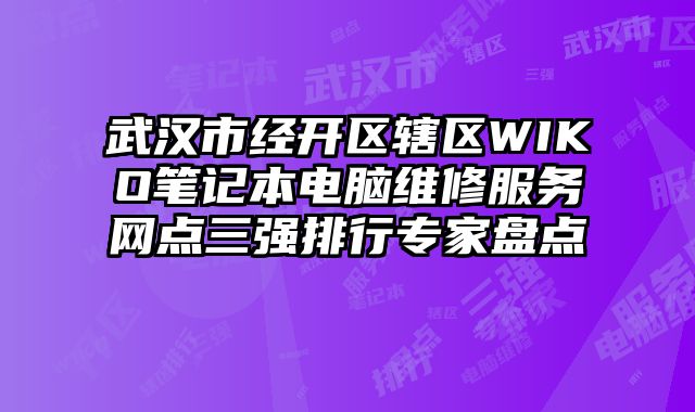 武漢市經開區轄區WIKO筆記本電腦維修服務網點三強排行專家盤點