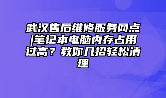 武漢售后維修服務網點|筆記本電腦內存占用過高？教你幾招輕松清理