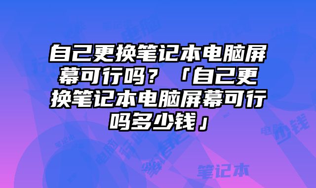 自己更換筆記本電腦屏幕可行嗎？「自己更換筆記本電腦屏幕可行嗎多少錢」
