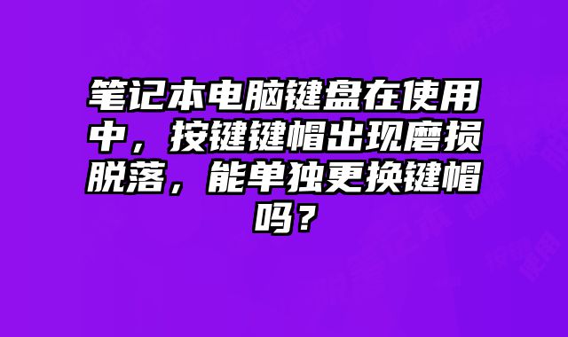 筆記本電腦鍵盤在使用中，按鍵鍵帽出現磨損脫落，能單獨更換鍵帽嗎？