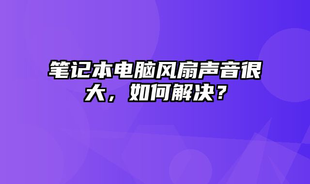 筆記本電腦風扇聲音很大，如何解決？