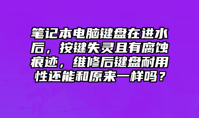 筆記本電腦鍵盤在進水后，按鍵失靈且有腐蝕痕跡，維修后鍵盤耐用性還能和原來一樣嗎？