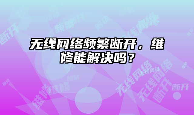 無(wú)線(xiàn)網(wǎng)絡(luò)頻繁斷開(kāi)，維修能解決嗎？