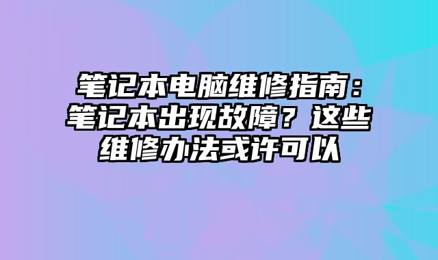 筆記本電腦維修指南：筆記本出現故障？這些維修辦法或許可以