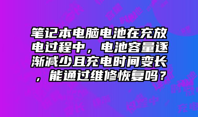 筆記本電腦電池在充放電過程中，電池容量逐漸減少且充電時(shí)間變長，能通過維修恢復(fù)嗎？