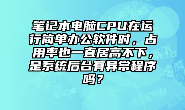 筆記本電腦CPU在運行簡單辦公軟件時，占用率也一直居高不下，是系統(tǒng)后臺有異常程序嗎？