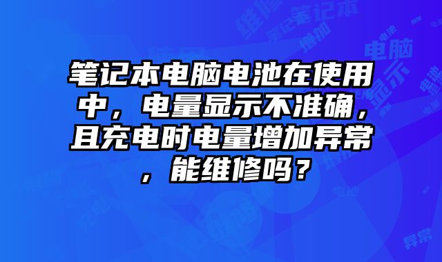 筆記本電腦電池在使用中，電量顯示不準確，且充電時電量增加異常，能維修嗎？