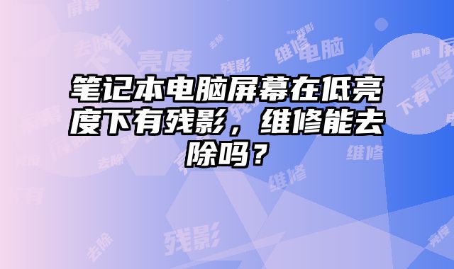 筆記本電腦屏幕在低亮度下有殘影，維修能去除嗎？