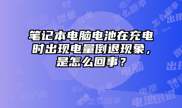 筆記本電腦電池在充電時出現電量倒退現象，是怎么回事？