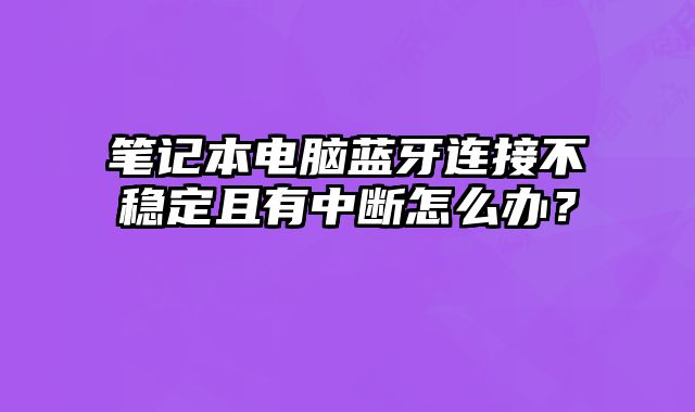 筆記本電腦藍牙連接不穩定且有中斷怎么辦？