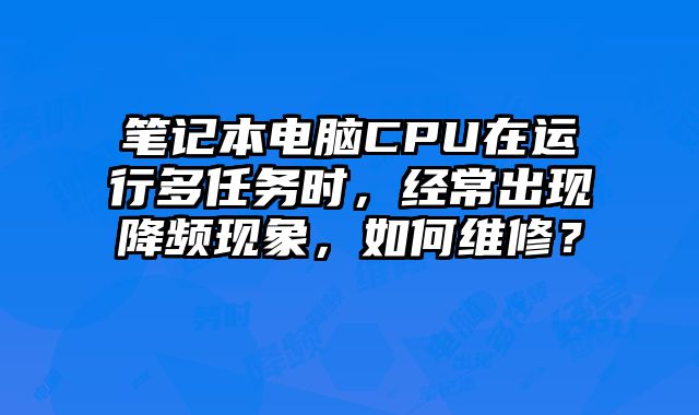 筆記本電腦CPU在運行多任務時，經常出現降頻現象，如何維修？