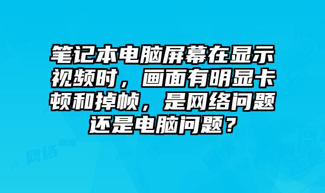筆記本電腦屏幕在顯示視頻時，畫面有明顯卡頓和掉幀，是網(wǎng)絡問題還是電腦問題？