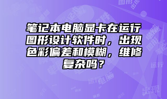 筆記本電腦顯卡在運行圖形設計軟件時，出現色彩偏差和模糊，維修復雜嗎？