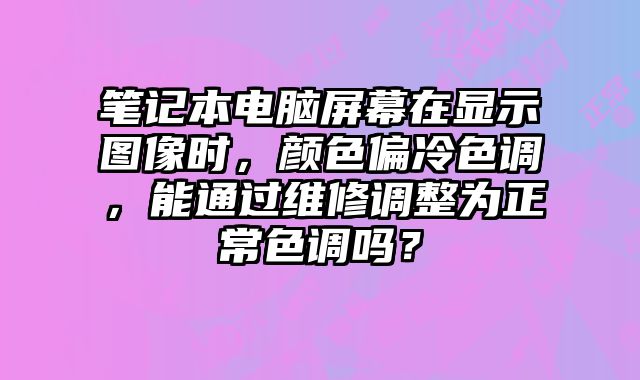 筆記本電腦屏幕在顯示圖像時，顏色偏冷色調，能通過維修調整為正常色調嗎？