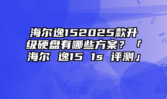 海爾逸152025款升級硬盤有哪些方案？「海爾 逸15 1s 評測」