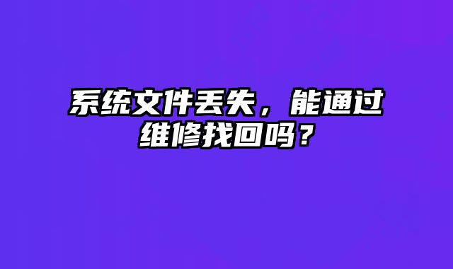 系統文件丟失，能通過維修找回嗎？