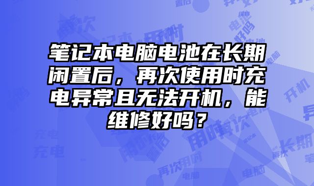 筆記本電腦電池在長期閑置后，再次使用時(shí)充電異常且無法開機(jī)，能維修好嗎？