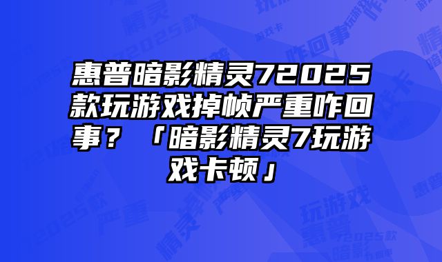 惠普暗影精靈72025款玩游戲掉幀嚴重咋回事？「暗影精靈7玩游戲卡頓」