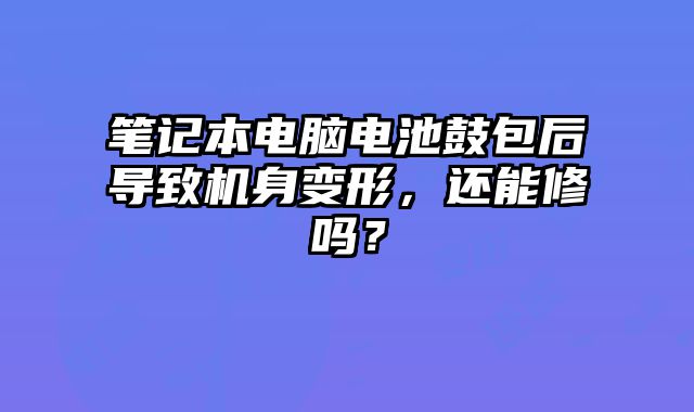 筆記本電腦電池鼓包后導致機身變形，還能修嗎？