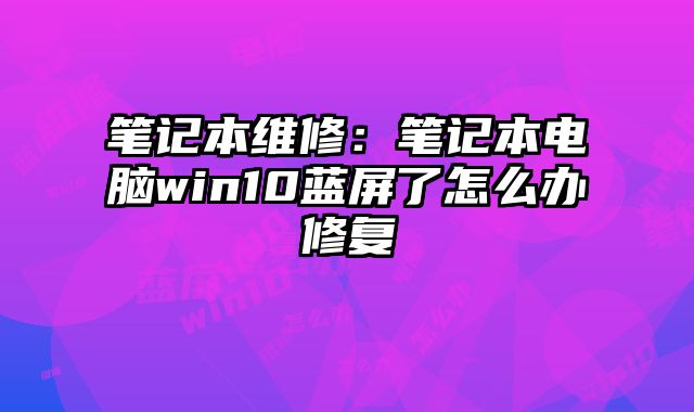 筆記本維修：筆記本電腦win10藍屏了怎么辦修復