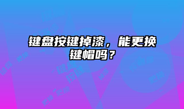 鍵盤(pán)按鍵掉漆，能更換鍵帽嗎？