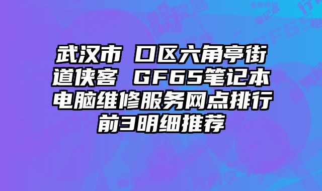 武漢市硚口區六角亭街道俠客 GF65筆記本電腦維修服務網點排行前3明細推薦
