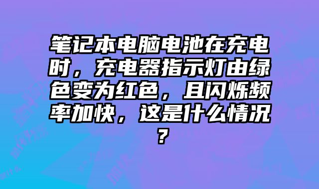 筆記本電腦電池在充電時(shí)，充電器指示燈由綠色變?yōu)榧t色，且閃爍頻率加快，這是什么情況？