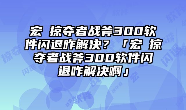 宏碁掠奪者戰(zhàn)斧300軟件閃退咋解決？「宏碁掠奪者戰(zhàn)斧300軟件閃退咋解決啊」