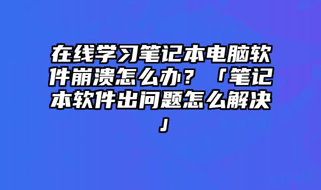 在線學習筆記本電腦軟件崩潰怎么辦？「筆記本軟件出問題怎么解決」