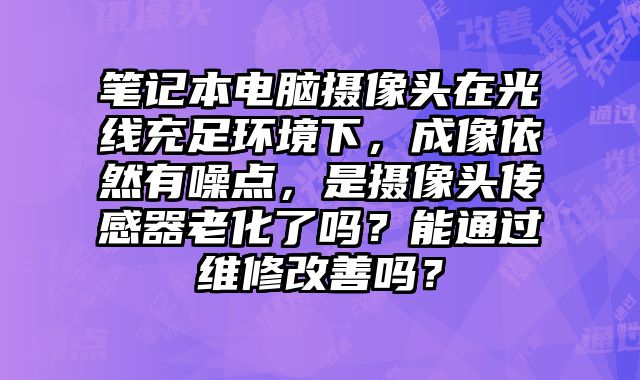 筆記本電腦攝像頭在光線充足環(huán)境下，成像依然有噪點(diǎn)，是攝像頭傳感器老化了嗎？能通過(guò)維修改善嗎？