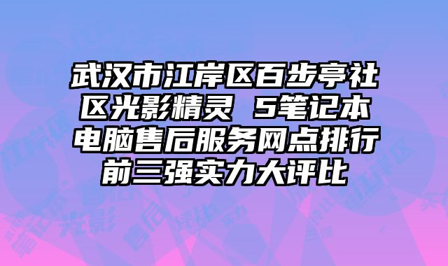 武漢市江岸區百步亭社區光影精靈 5筆記本電腦售后服務網點排行前三強實力大評比