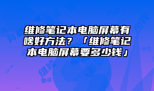 維修筆記本電腦屏幕有啥好方法？「維修筆記本電腦屏幕要多少錢」