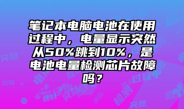 筆記本電腦電池在使用過(guò)程中，電量顯示突然從50%跳到10%，是電池電量檢測(cè)芯片故障嗎？