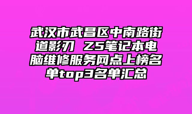 武漢市武昌區中南路街道影刃 Z5筆記本電腦維修服務網點上榜名單top3名單匯總