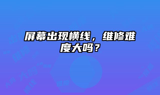 屏幕出現(xiàn)橫線，維修難度大嗎？
