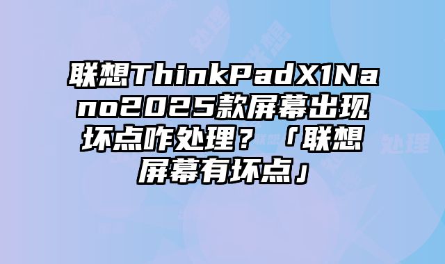 聯想ThinkPadX1Nano2025款屏幕出現壞點咋處理？「聯想屏幕有壞點」
