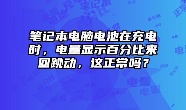 筆記本電腦電池在充電時(shí)，電量顯示百分比來(lái)回跳動(dòng)，這正常嗎？