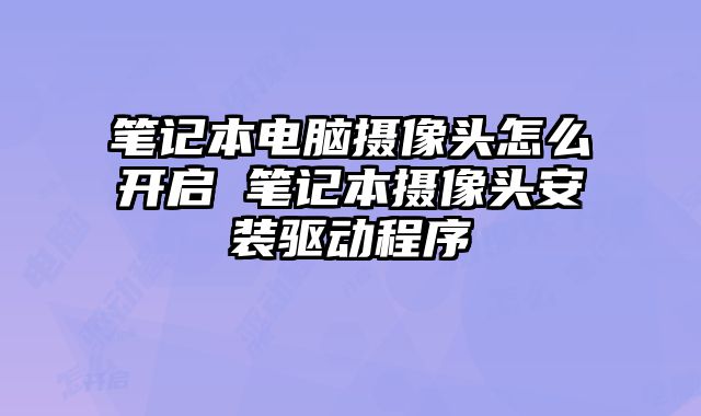 筆記本電腦攝像頭怎么開啟 筆記本攝像頭安裝驅(qū)動程序