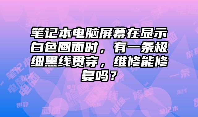 筆記本電腦屏幕在顯示白色畫(huà)面時(shí)，有一條極細(xì)黑線(xiàn)貫穿，維修能修復(fù)嗎？