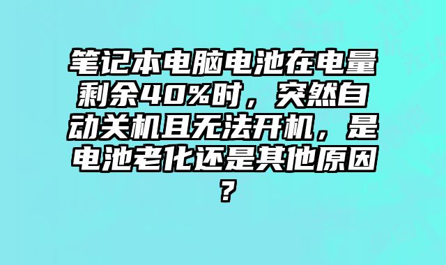 筆記本電腦電池在電量剩余40%時，突然自動關機且無法開機，是電池老化還是其他原因？