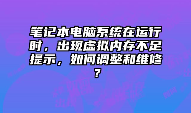 筆記本電腦系統(tǒng)在運行時，出現(xiàn)虛擬內(nèi)存不足提示，如何調(diào)整和維修？