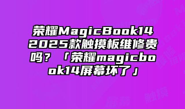 榮耀MagicBook142025款觸摸板維修貴嗎？「榮耀magicbook14屏幕壞了」